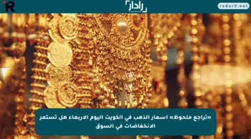 «تراجع ملحوظ» أسعار الذهب في الكويت اليوم الأربعاء هل تستمر الانخفاضات في السوق